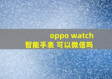 oppo watch智能手表 可以微信吗